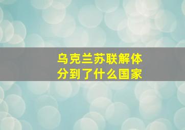 乌克兰苏联解体分到了什么国家