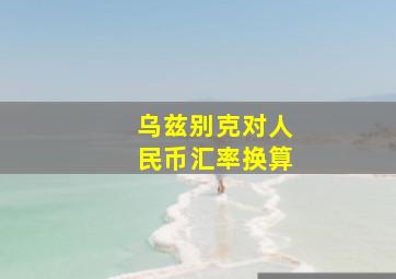 乌兹别克对人民币汇率换算