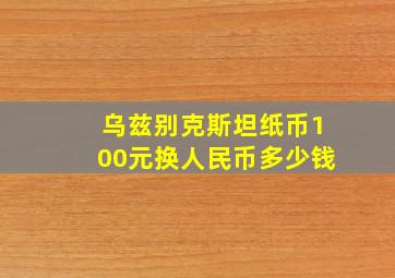 乌兹别克斯坦纸币100元换人民币多少钱