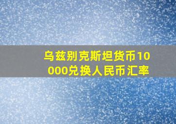 乌兹别克斯坦货币10000兑换人民币汇率