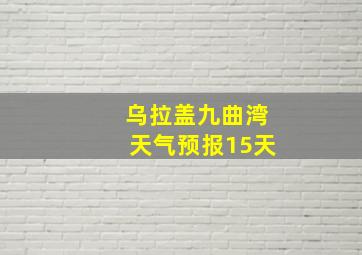 乌拉盖九曲湾天气预报15天