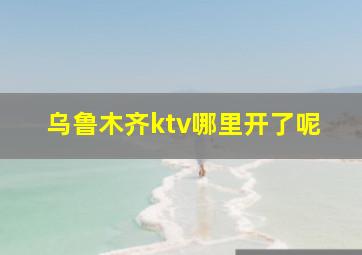 乌鲁木齐ktv哪里开了呢