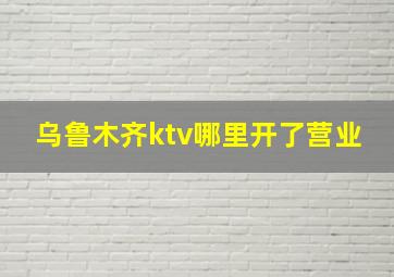 乌鲁木齐ktv哪里开了营业