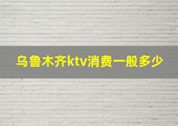 乌鲁木齐ktv消费一般多少