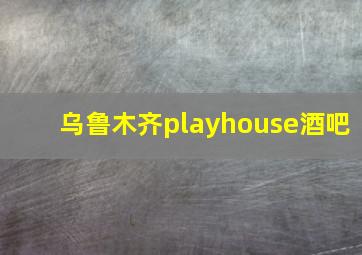 乌鲁木齐playhouse酒吧