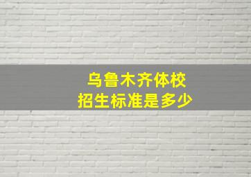 乌鲁木齐体校招生标准是多少