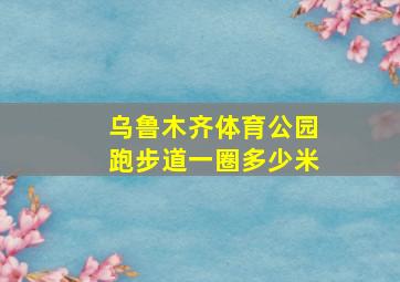 乌鲁木齐体育公园跑步道一圈多少米