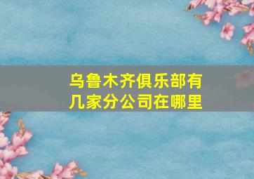 乌鲁木齐俱乐部有几家分公司在哪里