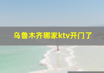 乌鲁木齐哪家ktv开门了