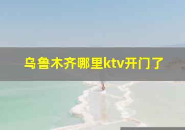 乌鲁木齐哪里ktv开门了