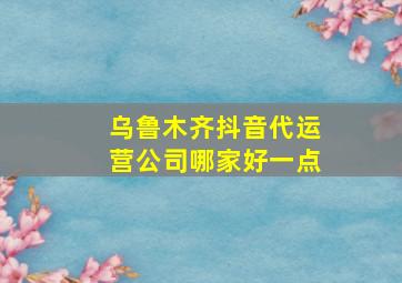 乌鲁木齐抖音代运营公司哪家好一点