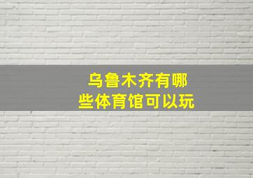 乌鲁木齐有哪些体育馆可以玩