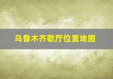 乌鲁木齐歌厅位置地图