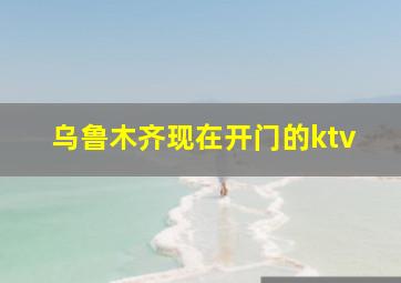 乌鲁木齐现在开门的ktv