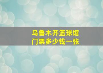 乌鲁木齐篮球馆门票多少钱一张