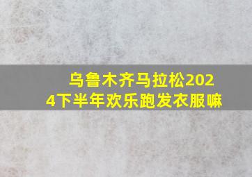 乌鲁木齐马拉松2024下半年欢乐跑发衣服嘛