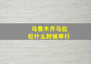 乌鲁木齐马拉松什么时候举行