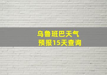 乌鲁班巴天气预报15天查询