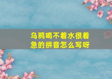 乌鸦喝不着水很着急的拼音怎么写呀