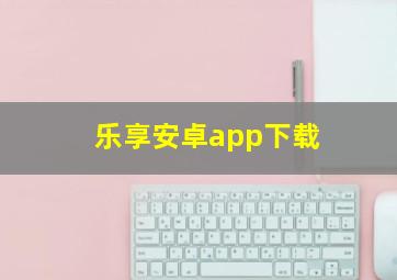 乐享安卓app下载