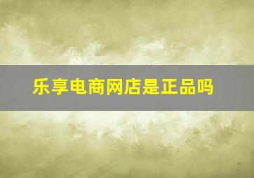 乐享电商网店是正品吗