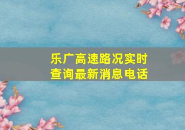 乐广高速路况实时查询最新消息电话