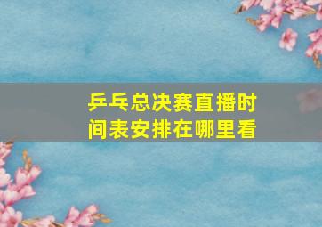 乒乓总决赛直播时间表安排在哪里看