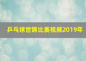 乒乓球世锦比赛视频2019年