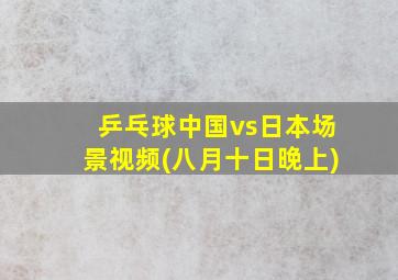 乒乓球中国vs日本场景视频(八月十日晚上)