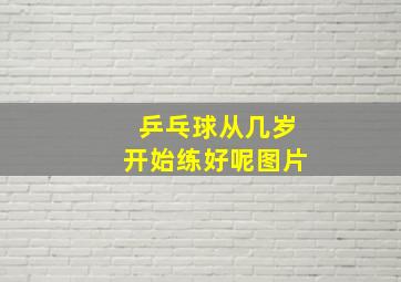 乒乓球从几岁开始练好呢图片