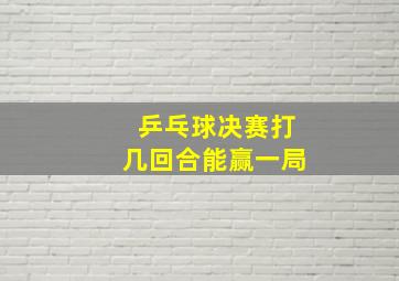 乒乓球决赛打几回合能赢一局