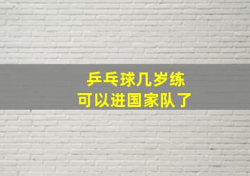 乒乓球几岁练可以进国家队了