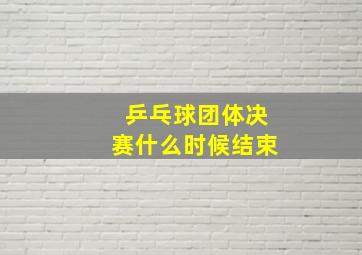 乒乓球团体决赛什么时候结束