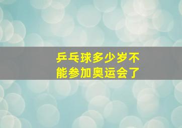 乒乓球多少岁不能参加奥运会了