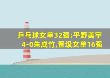 乒乓球女单32强:平野美宇4-0朱成竹,晋级女单16强