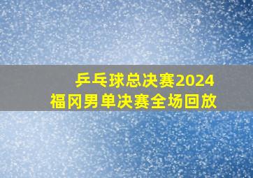 乒乓球总决赛2024福冈男单决赛全场回放