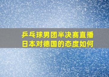 乒乓球男团半决赛直播日本对德国的态度如何