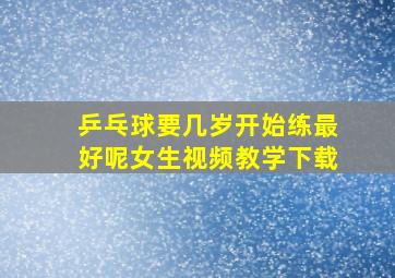 乒乓球要几岁开始练最好呢女生视频教学下载