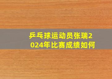 乒乓球运动员张瑞2024年比赛成绩如何