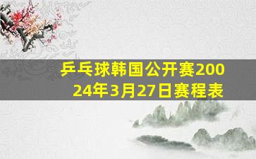 乒乓球韩国公开赛20024年3月27日赛程表