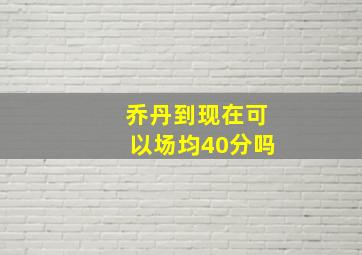 乔丹到现在可以场均40分吗