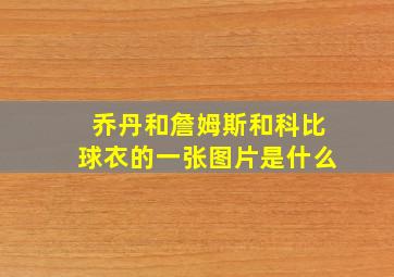 乔丹和詹姆斯和科比球衣的一张图片是什么