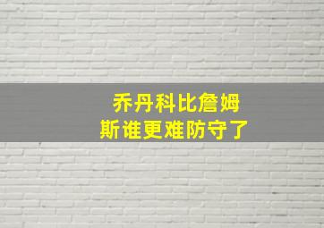 乔丹科比詹姆斯谁更难防守了