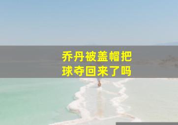 乔丹被盖帽把球夺回来了吗