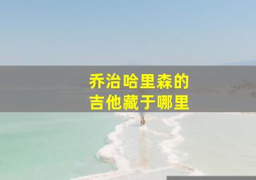 乔治哈里森的吉他藏于哪里