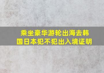 乘坐豪华游轮出海去韩国日本犯不犯出入境证明