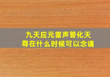 九天应元雷声普化天尊在什么时候可以念诵