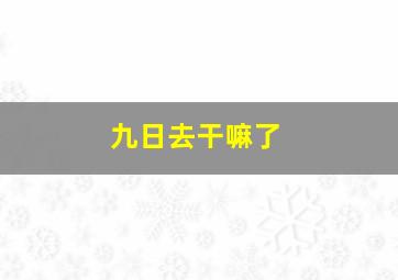 九日去干嘛了