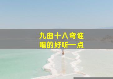 九曲十八弯谁唱的好听一点