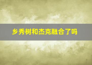 乡秀树和杰克融合了吗